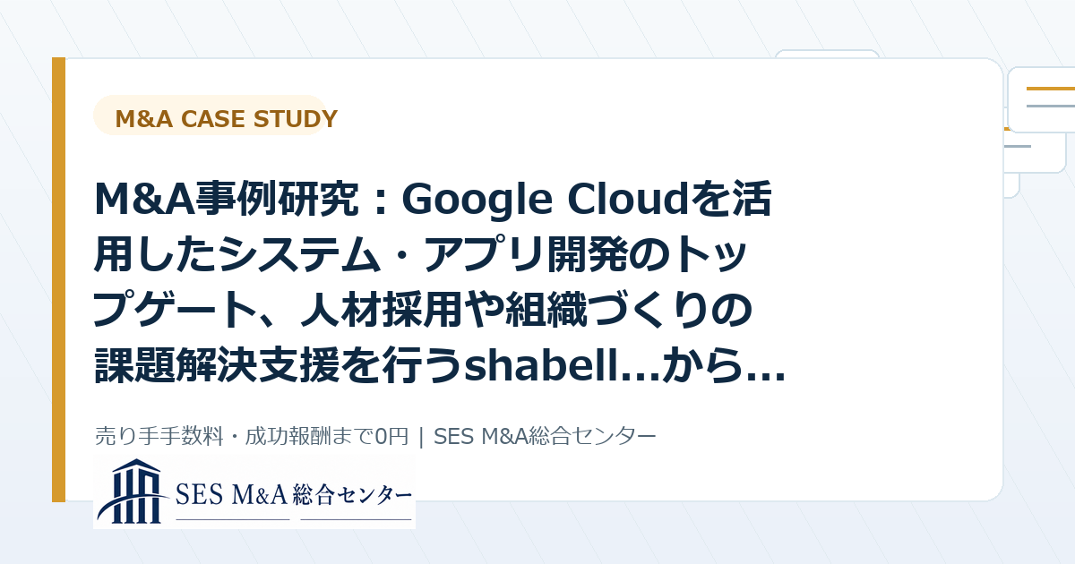 M&A事例研究：Google Cloudを活用したシステム・アプリ開発のトップゲート、人材採用や組織づくりの課題解決支援を行うshabell...から考えるSES・IT企業売却のポイントのアイキャッチ画像